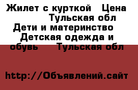 Жилет с курткой › Цена ­ 2 500 - Тульская обл. Дети и материнство » Детская одежда и обувь   . Тульская обл.